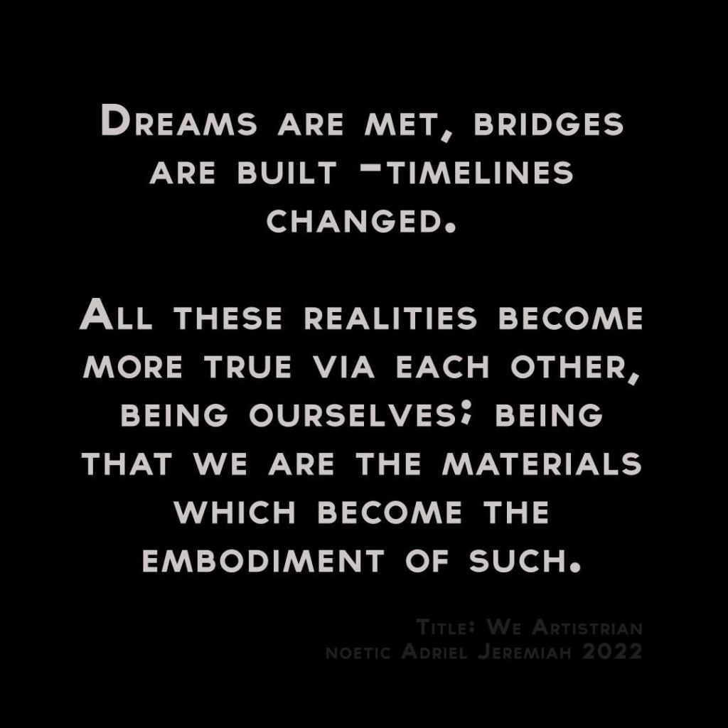Dreams are met, bridges are built -timelines changed.

All these realities become more true via each other, being ourselves; being that: we are the materials which become the embodiment of such.