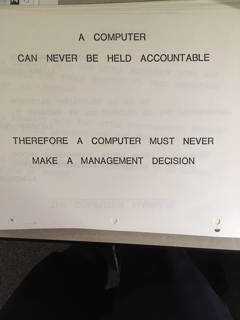 A COMPUTER
CAN NEVER BE HELD ACCOUNTABLE
THEREFORE A COMPUTER MUST NEVER
MAKE A MANAGEMENT DECISION
1979 IBM Presentation